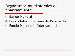 Organismos multilaterales de financiamiento Banco Mundial Banco Interamericano de Desarrollo Fondo Monetario Internacional 