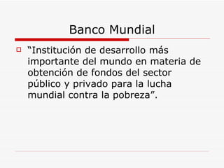 Banco Mundial “Institución de desarrollo más importante del mundo en materia de obtención de fondos del sector público y privado para la lucha mundial contra la pobreza”.  