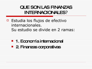 QUE SON LAS FINANZAS INTERNACIONALES ? Estudia los flujos de efectivo internacionales.  Su estudio se divide en 2 ramas:  1. Economía internacional 2. Finanzas corporativas   