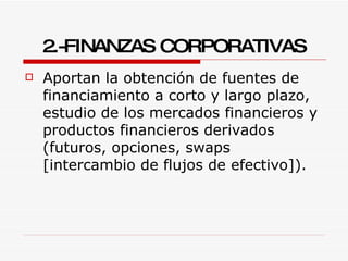 2.-FINANZAS CORPORATIVAS Aportan la obtención de fuentes de financiamiento a corto y largo plazo, estudio de los mercados financieros y productos financieros derivados (futuros, opciones, swaps [intercambio de flujos de efectivo]). 