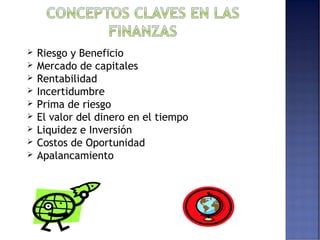  Riesgo y Beneficio 
 Mercado de capitales 
 Rentabilidad 
 Incertidumbre 
 Prima de riesgo 
 El valor del dinero en el tiempo 
 Liquidez e Inversión 
 Costos de Oportunidad 
 Apalancamiento 
 
