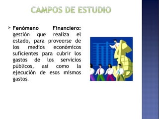  Fenómeno Financiero: 
gestión que realiza el 
estado, para proveerse de 
los medios económicos 
suficientes para cubrir los 
gastos de los servicios 
públicos, así como la 
ejecución de esos mismos 
gastos. 
 