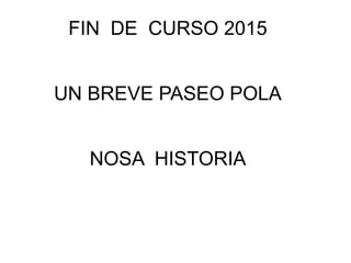 FIN DE CURSO 2015
UN BREVE PASEO POLA
NOSA HISTORIA
 