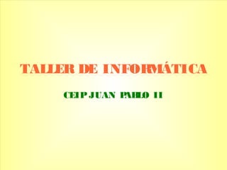TALLER DE INFORMÁTICATALLER DE INFORMÁTICA
CEIP JUAN PABLO II
 