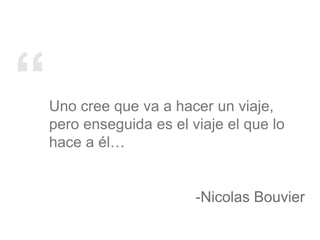 “Uno cree que va a hacer un viaje,
pero enseguida es el viaje el que lo
hace a él…
-Nicolas Bouvier
 