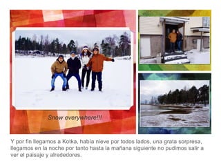 Y por fin llegamos a Kotka, había nieve por todos lados, una grata sorpresa,
llegamos en la noche por tanto hasta la mañana siguiente no pudimos salir a
ver el paisaje y alrededores.
Snow everywhere!!!
 