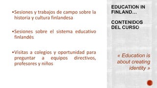 « Education is
about creating
identity »
Sesiones y trabajos de campo sobre la
historia y cultura finlandesa
Sesiones sobre el sistema educativo
finlandés
Visitas a colegios y oportunidad para
preguntar a equipos directivos,
profesores y niños
 