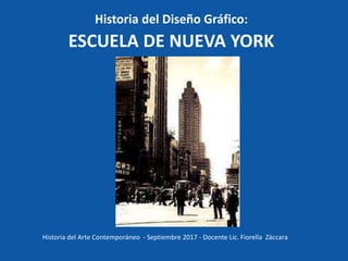 Historia del Diseño Gráfico:
ESCUELA DE NUEVA YORK
Historia del Arte Contemporáneo - Septiembre 2017 - Docente Lic. Fiorella Záccara
 