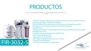 Contiene 5 etapas de Filtración con sitema de ósmosis inversa y con bomba booster
que presuriza el agua, membrana de 50GPD.
FIR-3032 detecta automáticamente el nivel del agua y el apagado automático.
El sistema se inicia cuando se produce la insuficiencia de agua.
Especificación:
-3 etapas de Filtración, membrana de ósmosis inversa y posfiltro de carbón activado -
Bomba Booster 110V
-Transformador para bomba Booster 24VDC/110V
-Interruptores de alta presión
-Interruptores de baja presión
-NSF tanque de almacenamiento (3,2 g) x1 82,2 g)
-Tanque de material plástico
*con todos sus accesorios y componentes.
PRODUCTOS
FIR-3032-5
 