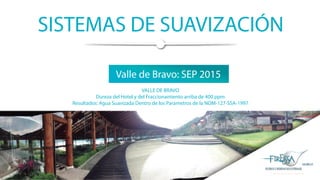 SISTEMAS DE SUAVIZACIÓN
Valle de Bravo: SEP 2015
VALLE DE BRAVO
Dureza del Hotel y del Fraccionamiento arriba de 400 ppm
Resultados: Agua Suavizada Dentro de los Parametros de la NOM-127-SSA-1997
 