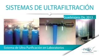 SISTEMAS DE ULTRAFILTRACIÓN
Sistema de Ultra Purificación en Laboratorios
Guadalajara: Dic 2013
 