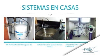 SISTEMAS EN CASAS
FIR-7034 Purifica 200 lt de agua al dia Grifo donde sale el agua de Ósmosis
Inversa
FIR-3032-6 Purifica 200
lt de agua al día
 