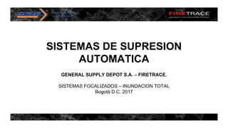 SISTEMAS DE SUPRESION
AUTOMATICA
GENERAL SUPPLY DEPOT S.A. – FIRETRACE.
SISTEMAS FOCALIZADOS – INUNDACION TOTAL
Bogotá D.C. 2017
 