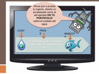 Ahora pon a prueba
       tu ingenio, diseña un
       encabezado como el
         del ejemplo EN TU
           PORTAFOLIO
        sobre el cuidado del
                agua

LOGO         FRAS
             E                 MASCOT
                               A
 