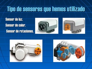 Tipo de sensores que hemos utilizado
Sensor de luz.
Sensor de color.
Sensor de rotaciones.
 