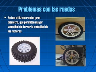 Problemas con las ruedas
   Se han utilizado ruedas gran
    diámetro, que permiten mayor
    velocidad sin forzar la velocidad de
    los motores.
 