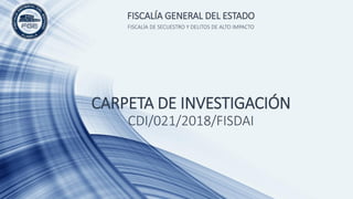 FISCALÍA DE SECUESTRO Y DELITOS DE ALTO IMPACTO
FISCALÍA GENERAL DEL ESTADO
CARPETA DE INVESTIGACIÓN
CDI/021/2018/FISDAI
 
