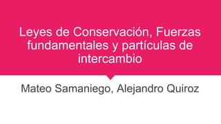 Leyes de Conservación, Fuerzas
fundamentales y partículas de
intercambio
Mateo Samaniego, Alejandro Quiroz
 