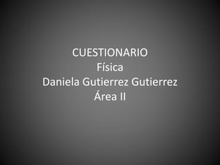 CUESTIONARIO
Física
Daniela Gutierrez Gutierrez
Área II
 