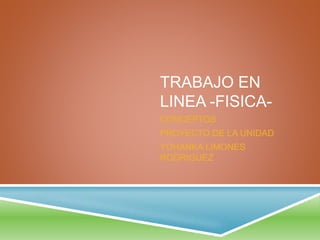 TRABAJO EN
LINEA -FISICA-
CONCEPTOS
PROYECTO DE LA UNIDAD
YOHANKA LIMONES
RODRIGUEZ
 