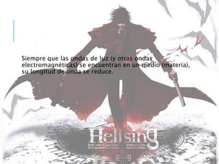 Siempre que las ondas de luz (y otras ondas
electromagnéticas) se encuentran en un medio (materia),
su longitud de onda se reduce.
 