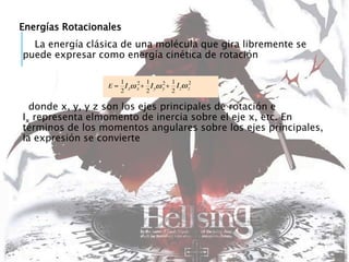 Energías Rotacionales
La energía clásica de una molécula que gira libremente se
puede expresar como energía cinética de rotación
donde x, y, y z son los ejes principales de rotación e
Ix representa elmomento de inercia sobre el eje x, etc. En
términos de los momentos angulares sobre los ejes principales,
la expresión se convierte
 