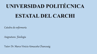 UNIVERSIDAD POLITÉCNICA
ESTATAL DEL CARCHI
Catedra de enfermería
Asignatura: fisiología
Tutor: Dr. Marco Vinicio Aimacaña Chancusig
 
