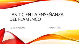 LAS TIC EN LA ENSEÑANZA
DEL FLAMENCO
26 de abril de 2019 Sara Román García
 