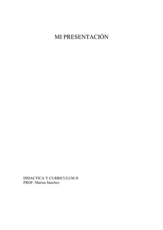 MI PRESENTACIÓN




DIDACTICA Y CURRICULUM II
PROF: Marisa Sánchez
 