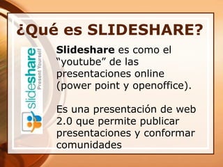 ¿Qué es SLIDESHARE?Slideshare es como el “youtube” de las presentaciones online (powerpoint y openoffice).Es una presentación de web 2.0 que permite publicar presentaciones y conformar comunidades