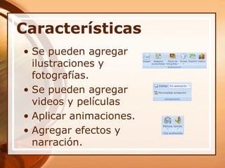 CaracterísticasSe pueden agregar ilustraciones y fotografías.Se pueden agregar videos y películasAplicar animaciones.Agregar efectos y narración.