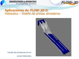 Aplicaciones de FLOW-3D ®
Hidraulica – Diseño de presas aliviaderos
Estudio de entrada de aire en
cursos hidráulicos
 