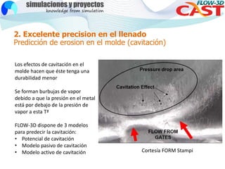 2. Excelente precision en el llenado
Predicción de erosion en el molde (cavitación)
Los efectos de cavitación en el
molde ...