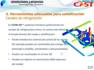 3. Herramientas adecuadas para solidificación
Canales de refrigeración
En FLOW-3D ® podemos introducir gráficamente los
ca...