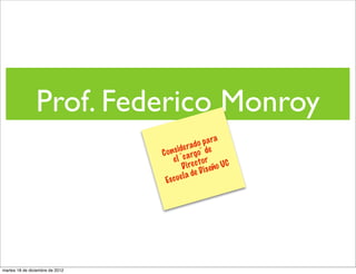 Prof. Federico Monroy
                                                 o p a ra
                                        i de rad ¨ de
                                 C o n s c a rg o
                                      e l ¨ c tor
                                           D i re i s eño UC
                                           l a de D
                                  Es c ue




martes 18 de diciembre de 2012
 