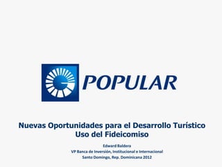 Nuevas Oportunidades para el Desarrollo Turístico
             Uso del Fideicomiso
                              Edward Baldera
             VP Banca de Inversión, Institucional e Internacional
                  Santo Domingo, Rep. Dominicana 2012
 