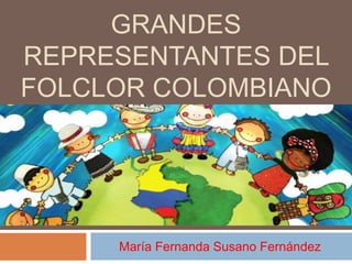GRANDES 
REPRESENTANTES DEL 
FOLCLOR COLOMBIANO 
María Fernanda Susano Fernández 
 