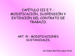 CAPÍTULO III E.T. : MODIFICACIÓN, SUSPENSIÓN Y EXTINCIÓN DEL CONTRATO DE TRABAJO. ART. 41 : MODIFICACIONES SUSTANCIALES. Ana Isabel Martínez López-Pardo. 