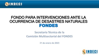 FONDO PARA INTERVENCIONES ANTE LA
OCURRENCIA DE DESASTRES NATURALES
FONDES
Secretaría Técnica de la
Comisión Multisectorial del FONDES
31 de enero de 2023
 