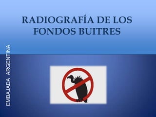 RADIOGRAFÍA DE LOS
                       FONDOS BUITRES
EMBAJADA ARGENTINA
 