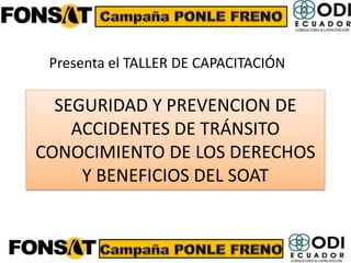 SEGURIDAD Y PREVENCION DE
ACCIDENTES DE TRÁNSITO
CONOCIMIENTO DE LOS DERECHOS
Y BENEFICIOS DEL SOAT
Presenta el TALLER DE CAPACITACIÓN
1
 