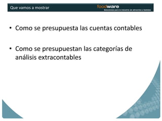 Que vamos a mostrar



• Como se presupuesta las cuentas contables

• Como se presupuestan las categorías de
  análisis extracontables
 