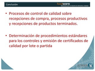 Conclusión


• Procesos de control de calidad sobre
  recepciones de compra, procesos productivos
  y recepciones de productos terminados.

• Determinación de procedimientos estándares
  para los controles y emisión de certificados de
  calidad por lote o partida
 