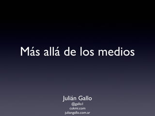Más allá de los medios
Julián Gallo
@gallo1
cukmi.com
juliangallo.com.ar
 