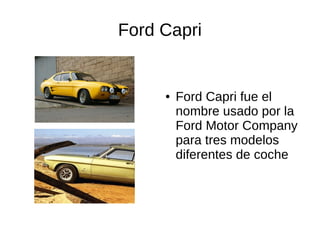 Ford Capri


     ●   Ford Capri fue el
         nombre usado por la
         Ford Motor Company
         para tres modelos
         diferentes de coche
 