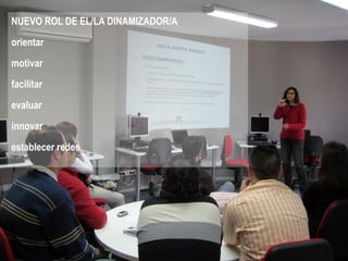 NUEVO ROL DE EL/LA DINAMIZADOR/A
orientar
motivar
facilitar
evaluar
innovar
establecer redes
 