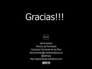 Gracias!!!

            david alvarez
        Técnico de Formación
  Consorcio Fernando de los Ríos
 david.alvarez@juntadeandalucia.es
             @balhisay
 http://eaprendizaje.wordpress.com
 