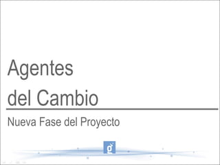 Agentes
del Cambio
Nueva Fase del Proyecto
 