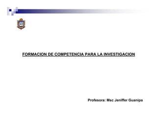 FORMACION DE COMPETENCIA PARA LA INVESTIGACION




                          Profesora: Msc Jeniffer Guanipa
 