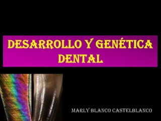 DESARROLLO Y GENÉTICA DENTAL MARLY BLANCO CASTELBLANCO 